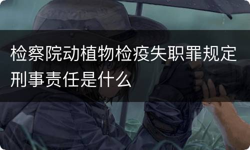 检察院动植物检疫失职罪规定刑事责任是什么