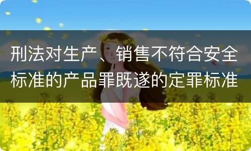 刑法对生产、销售不符合安全标准的产品罪既遂的定罪标准