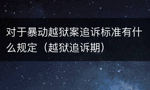 对于暴动越狱案追诉标准有什么规定（越狱追诉期）