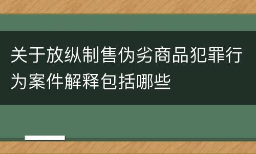 关于放纵制售伪劣商品犯罪行为案件解释包括哪些