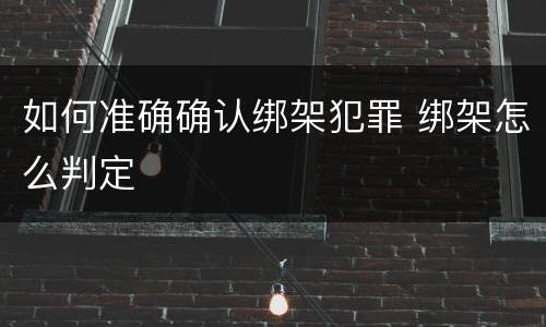 如何准确确认绑架犯罪 绑架怎么判定
