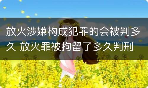 放火涉嫌构成犯罪的会被判多久 放火罪被拘留了多久判刑