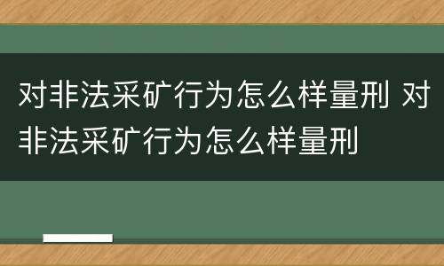对非法采矿行为怎么样量刑 对非法采矿行为怎么样量刑