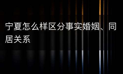 宁夏怎么样区分事实婚姻、同居关系