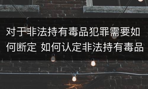 对于非法持有毒品犯罪需要如何断定 如何认定非法持有毒品罪