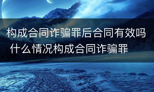构成合同诈骗罪后合同有效吗 什么情况构成合同诈骗罪