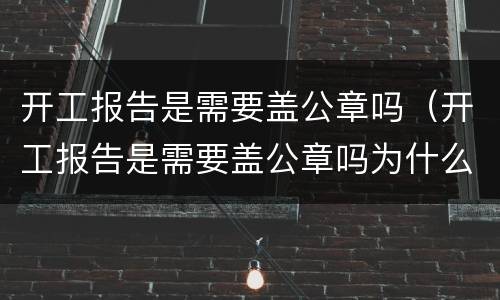 开工报告是需要盖公章吗（开工报告是需要盖公章吗为什么）