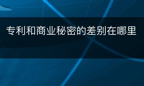专利和商业秘密的差别在哪里