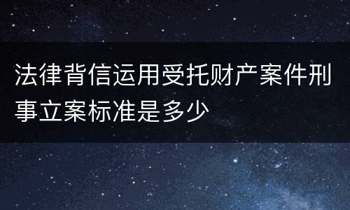 法律背信运用受托财产案件刑事立案标准是多少
