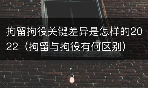 拘留拘役关键差异是怎样的2022（拘留与拘役有何区别）