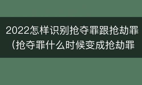 2022怎样识别抢夺罪跟抢劫罪（抢夺罪什么时候变成抢劫罪）