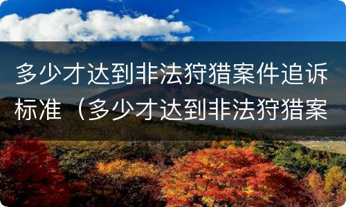 多少才达到非法狩猎案件追诉标准（多少才达到非法狩猎案件追诉标准呢）