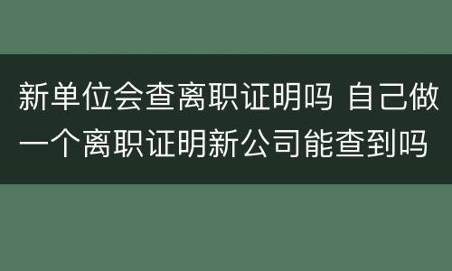 新单位会查离职证明吗 自己做一个离职证明新公司能查到吗