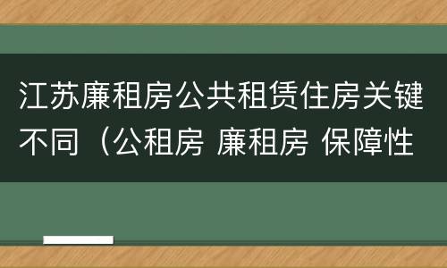 江苏廉租房公共租赁住房关键不同（公租房 廉租房 保障性住房区别）
