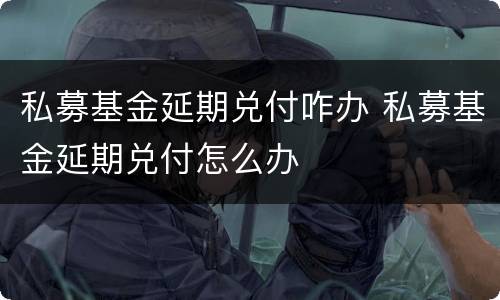 私募基金延期兑付咋办 私募基金延期兑付怎么办