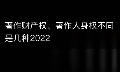 著作财产权、著作人身权不同是几种2022