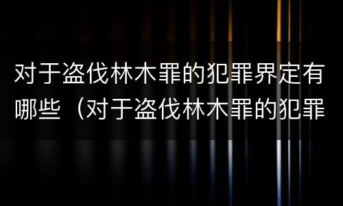 对于盗伐林木罪的犯罪界定有哪些（对于盗伐林木罪的犯罪界定有哪些要求）