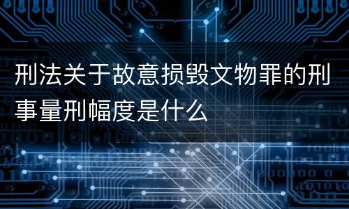刑法关于故意损毁文物罪的刑事量刑幅度是什么