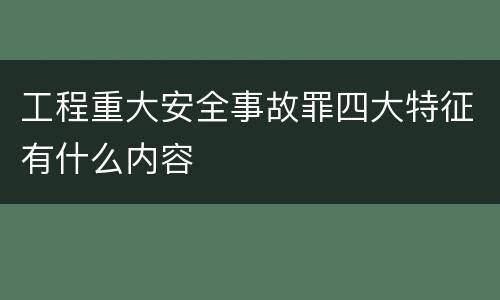 工程重大安全事故罪四大特征有什么内容