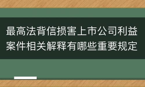 最高法背信损害上市公司利益案件相关解释有哪些重要规定