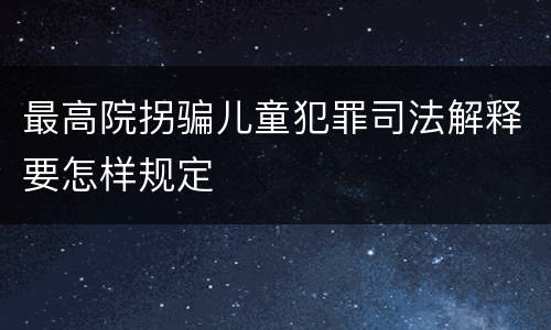 最高院拐骗儿童犯罪司法解释要怎样规定