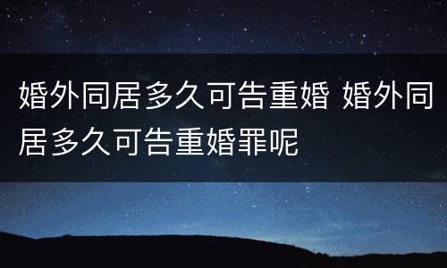 婚外同居多久可告重婚 婚外同居多久可告重婚罪呢