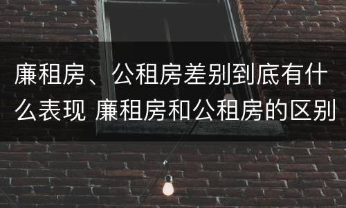 廉租房、公租房差别到底有什么表现 廉租房和公租房的区别到底是什么