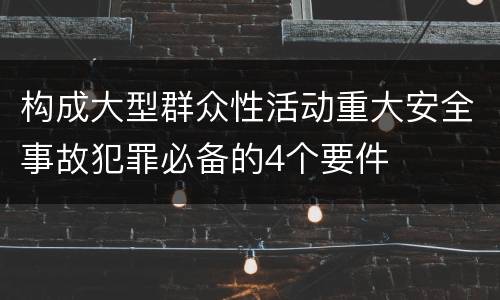 构成大型群众性活动重大安全事故犯罪必备的4个要件