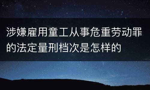涉嫌雇用童工从事危重劳动罪的法定量刑档次是怎样的