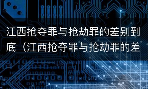 江西抢夺罪与抢劫罪的差别到底（江西抢夺罪与抢劫罪的差别到底有多大）