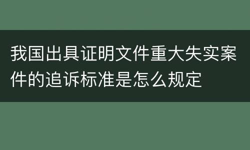 我国出具证明文件重大失实案件的追诉标准是怎么规定