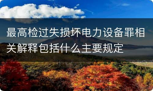 最高检过失损坏电力设备罪相关解释包括什么主要规定