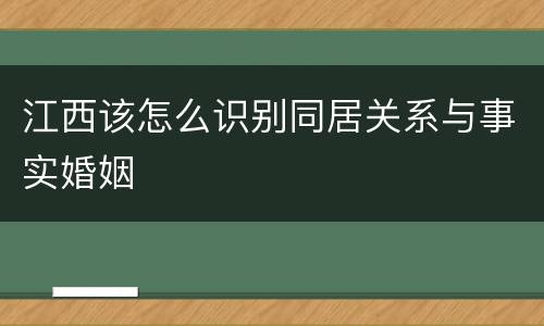 江西该怎么识别同居关系与事实婚姻