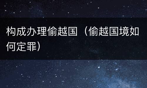 构成办理偷越国（偷越国境如何定罪）