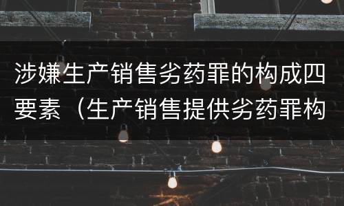涉嫌生产销售劣药罪的构成四要素（生产销售提供劣药罪构成要件）