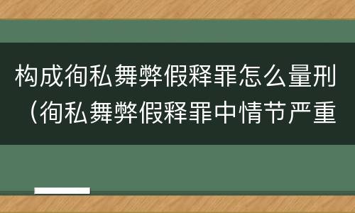 构成徇私舞弊假释罪怎么量刑（徇私舞弊假释罪中情节严重如何界定）