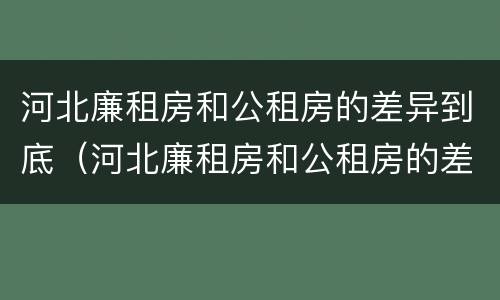 河北廉租房和公租房的差异到底（河北廉租房和公租房的差异到底在哪）
