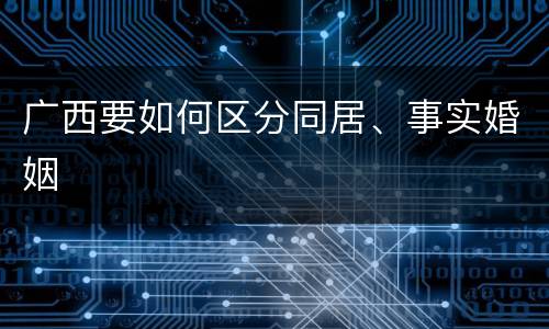 广西要如何区分同居、事实婚姻