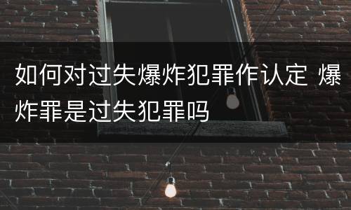 如何对过失爆炸犯罪作认定 爆炸罪是过失犯罪吗