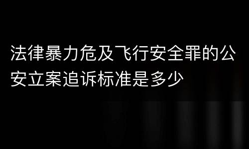 法律暴力危及飞行安全罪的公安立案追诉标准是多少