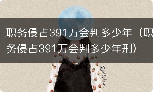 职务侵占391万会判多少年（职务侵占391万会判多少年刑）
