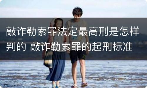敲诈勒索罪法定最高刑是怎样判的 敲诈勒索罪的起刑标准