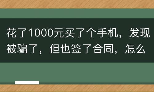 花了1000元买了个手机，发现被骗了，但也签了合同，怎么办