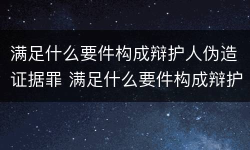 满足什么要件构成辩护人伪造证据罪 满足什么要件构成辩护人伪造证据罪行