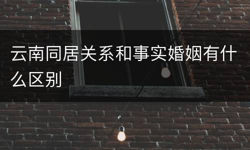 云南同居关系和事实婚姻有什么区别