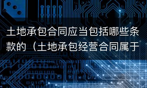 土地承包合同应当包括哪些条款的（土地承包经营合同属于什么合同）