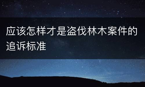 应该怎样才是盗伐林木案件的追诉标准