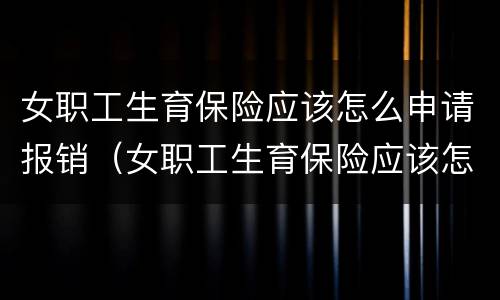 女职工生育保险应该怎么申请报销（女职工生育保险应该怎么申请报销流程）