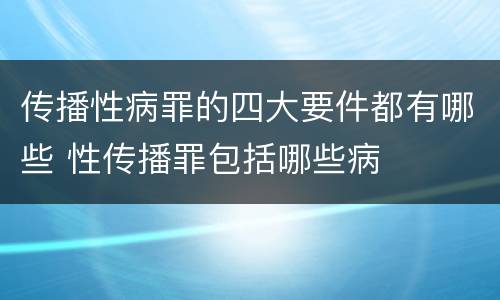 传播性病罪的四大要件都有哪些 性传播罪包括哪些病
