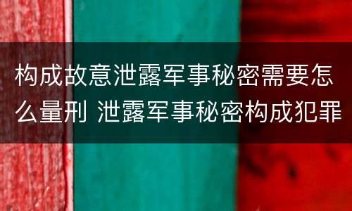 构成故意泄露军事秘密需要怎么量刑 泄露军事秘密构成犯罪的